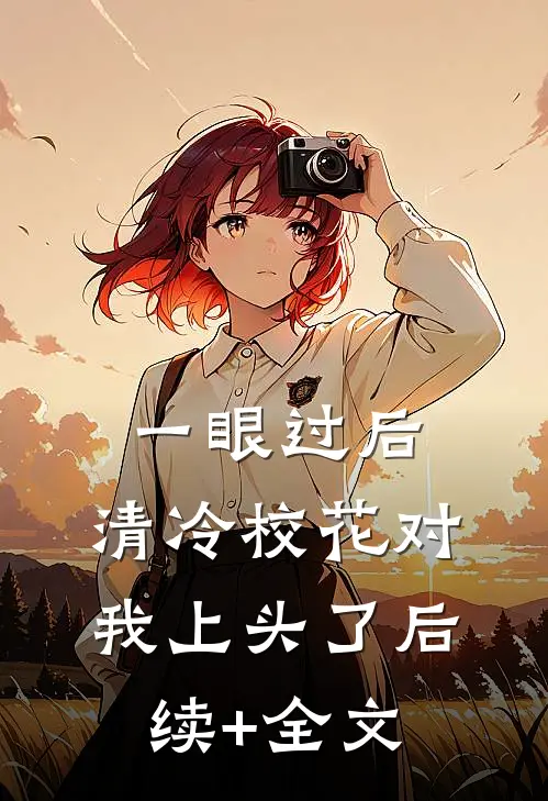 一眼过后，清冷校花对我上头了后续+全文
