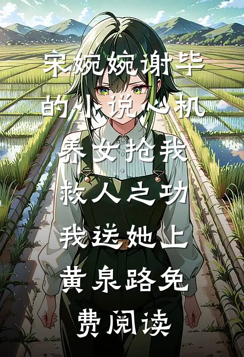 宋婉婉谢毕的小说心机养女抢我救人之功，我送她上黄泉路免费阅读