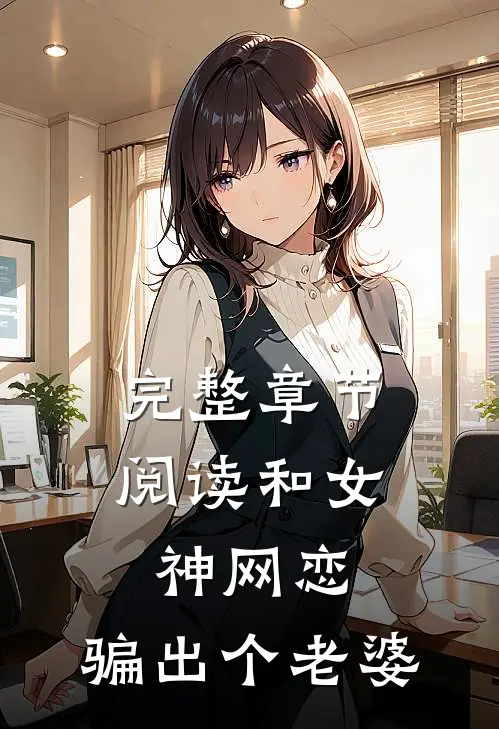 完整章节阅读和女神网恋，骗出个老婆