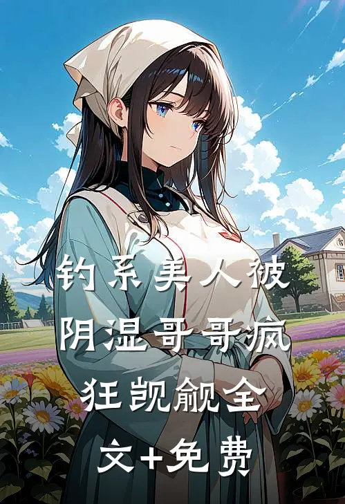 钓系美人被阴湿哥哥疯狂觊觎全文+免费