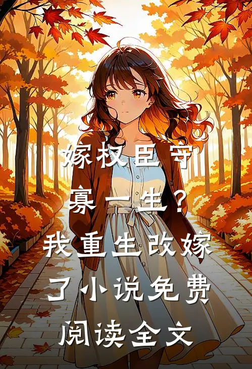 嫁权臣守寡一生？我重生改嫁了小说免费阅读全文