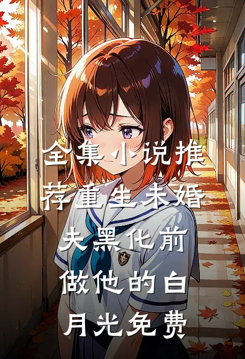 全集小说推荐重生未婚夫黑化前,做他的白月光免费