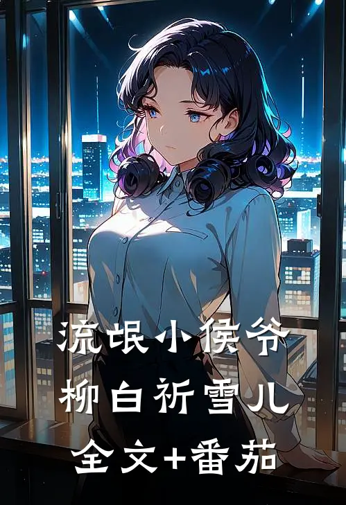 流氓小侯爷柳白祈雪儿。全文+番茄
