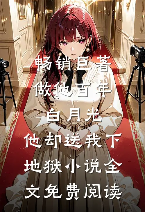畅销巨著做他百年白月光,他却送我下地狱小说全文免费阅读