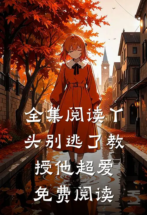 全集阅读丫头别逃了教授他超爱免费阅读