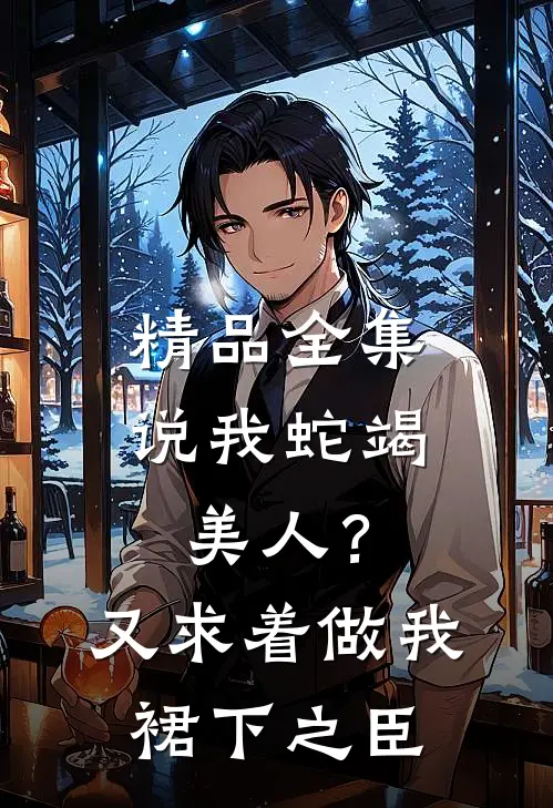 精品全集说我蛇竭美人？又求着做我裙下之臣