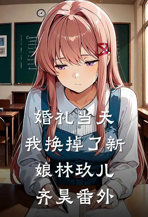 婚礼当天，我换掉了新娘林玖儿齐昊番外