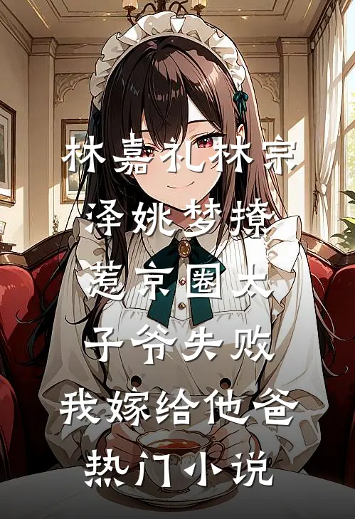 林嘉礼林宗泽姚梦_(撩惹京圈太子爷失败,我嫁给他爸)热门小说