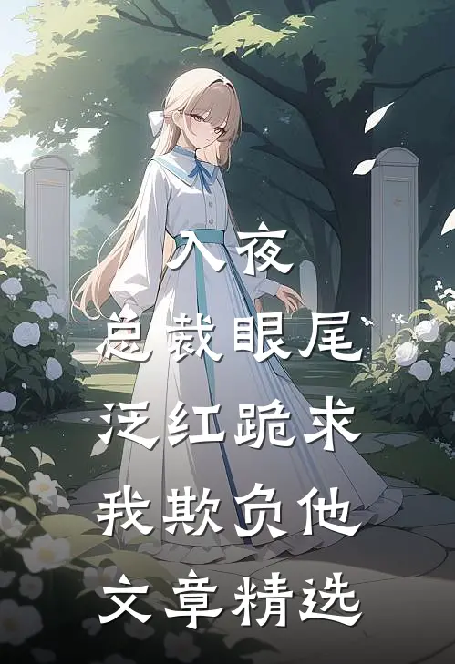 入夜，总裁眼尾泛红跪求我欺负他文章精选