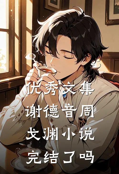 优秀文集谢德音周戈渊小说完结了吗