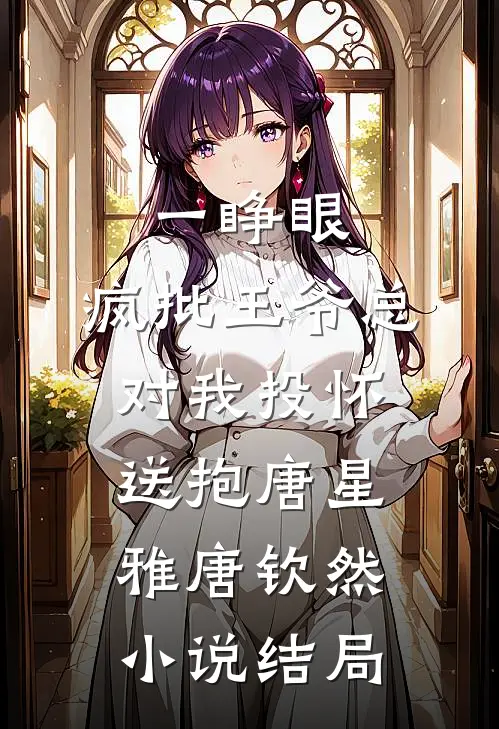 一睁眼，疯批王爷总对我投怀送抱唐星雅唐钦然小说结局