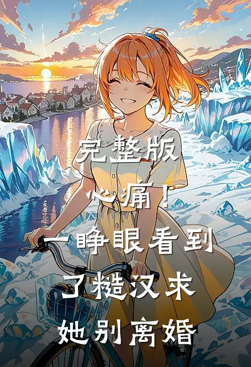 完整版心痛！一睁眼看到了糙汉求她别离婚