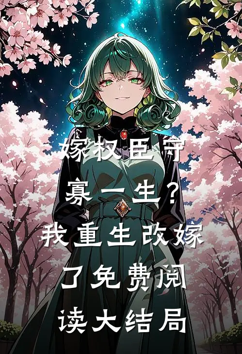 嫁权臣守寡一生？我重生改嫁了免费阅读大结局