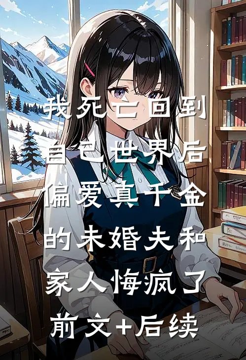 我死亡回到自己世界后，偏爱真千金的未婚夫和家人悔疯了前文+后续