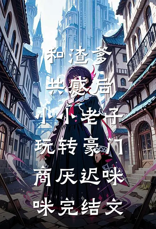 和渣爹共感后，小小老子玩转豪门商厌迟咪咪完结文