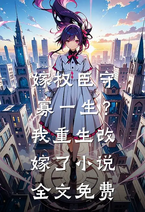 嫁权臣守寡一生？我重生改嫁了小说全文免费