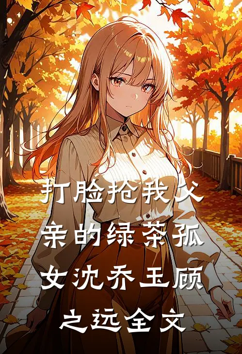 打脸抢我父亲的绿茶孤女沈乔玉顾之远全文