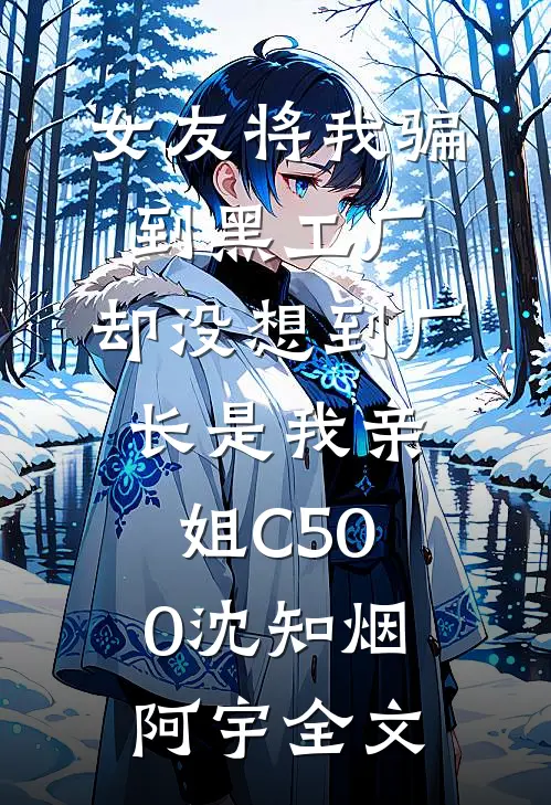 女友将我骗到黑工厂，却没想到厂长是我亲姐C500沈知烟阿宇全文