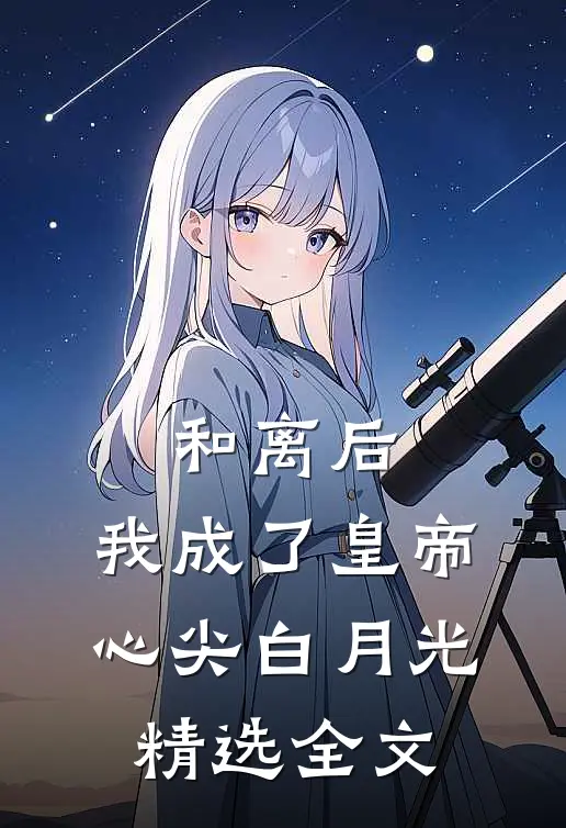 和离后，我成了皇帝心尖白月光精选全文