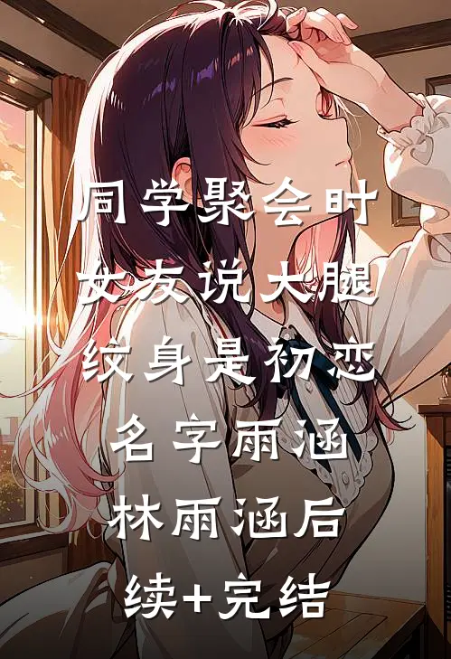 同学聚会时，女友说大腿纹身是初恋名字雨涵林雨涵后续+完结