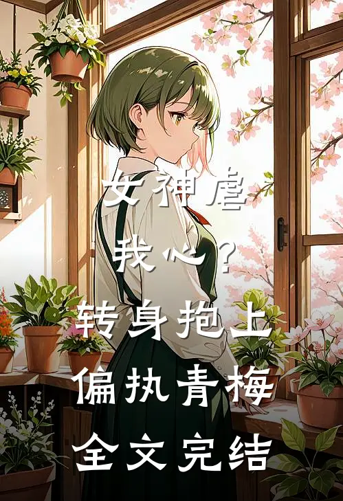 女神虐我心？转身抱上偏执青梅全文完结