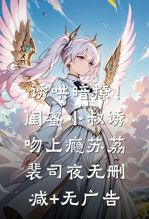 诱哄暗撩！闺蜜小叔诱吻上瘾苏荔裴司夜无删减+无广告