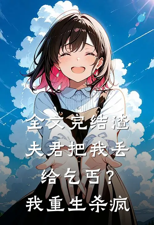 全文完结渣夫君把我丢给乞丐？我重生杀疯