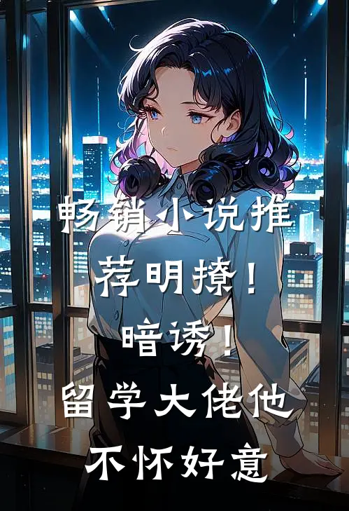畅销小说推荐明撩！暗诱！留学大佬他不怀好意