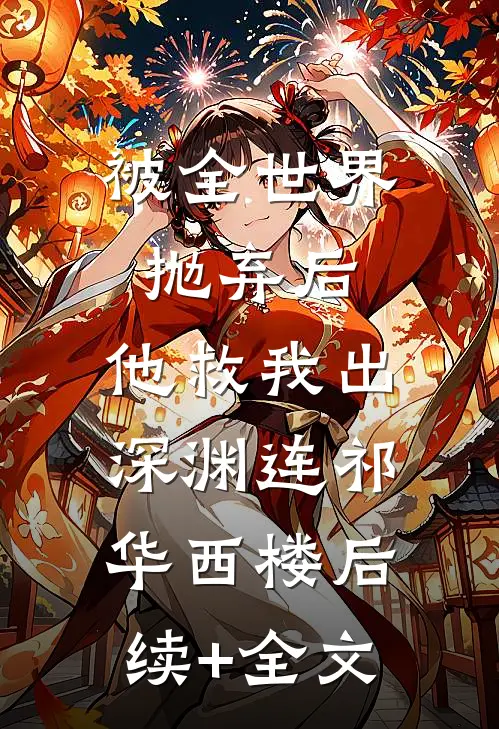 被全世界抛弃后，他救我出深渊连祁华西楼后续+全文