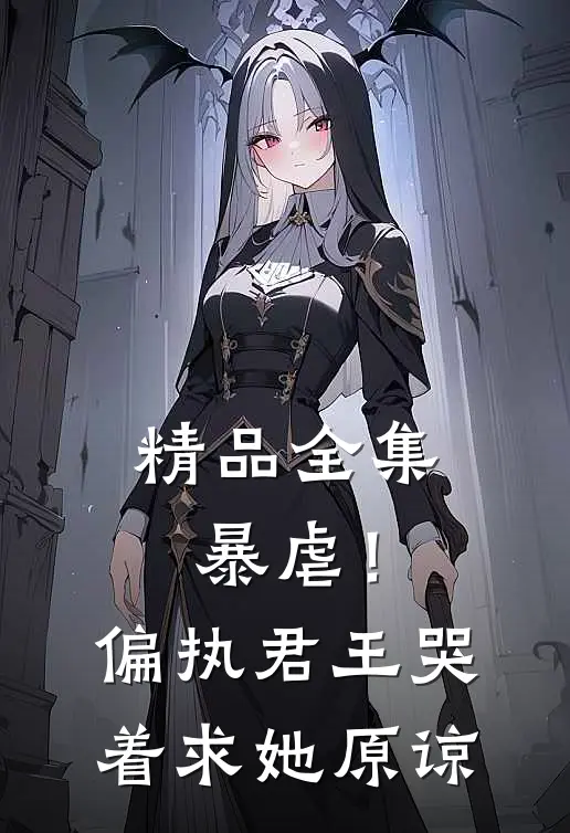精品全集暴虐！偏执君王哭着求她原谅