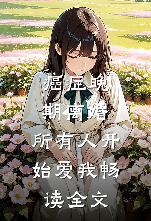 癌症晚期离婚，所有人开始爱我畅读全文