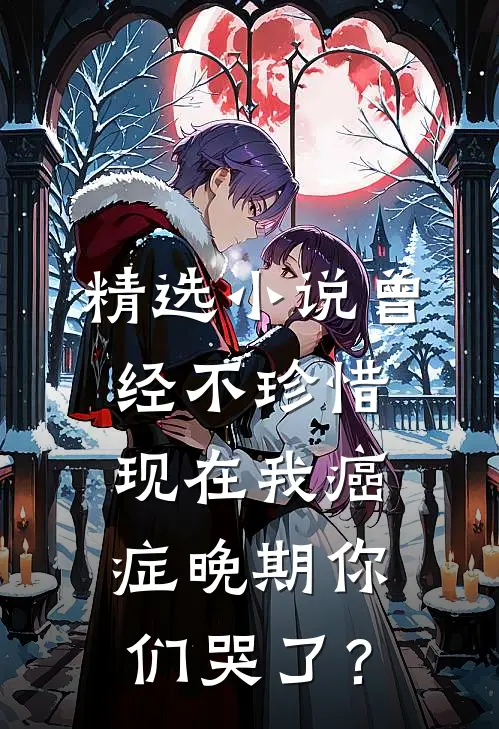 精选小说曾经不珍惜，现在我癌症晚期你们哭了？