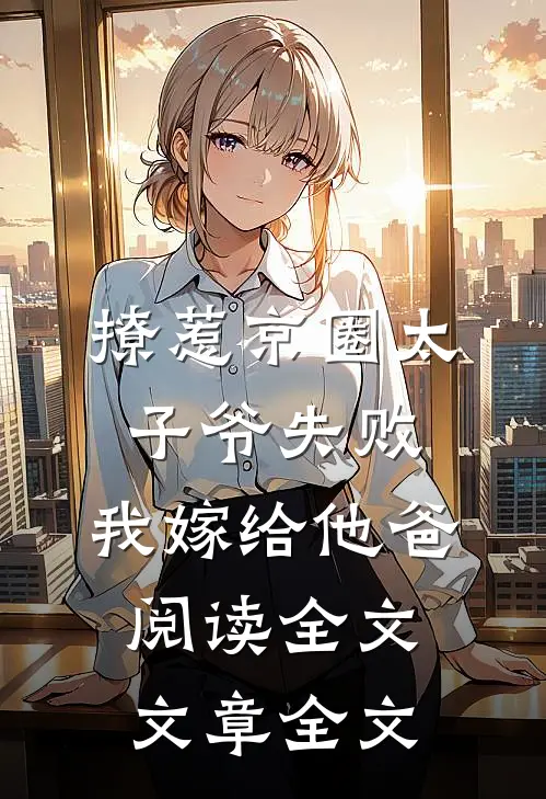 撩惹京圈太子爷失败,我嫁给他爸阅读全文文章全文