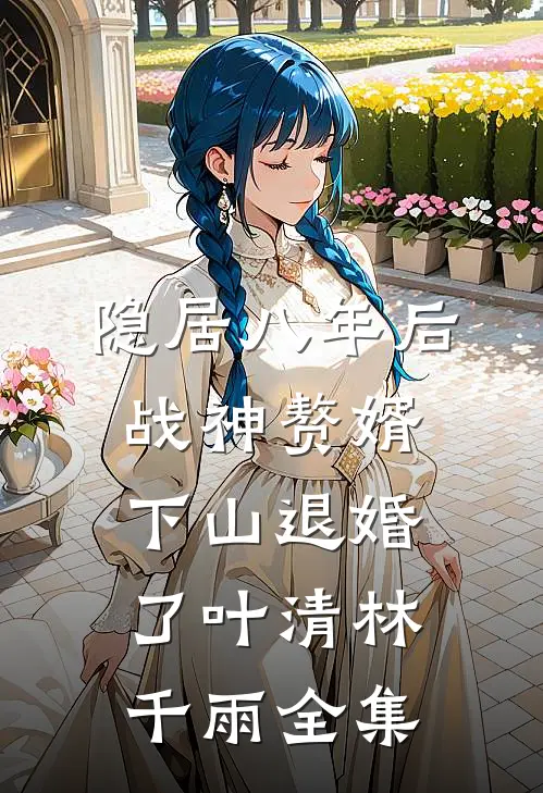 隐居八年后，战神赘婿下山退婚了叶清林千雨全集