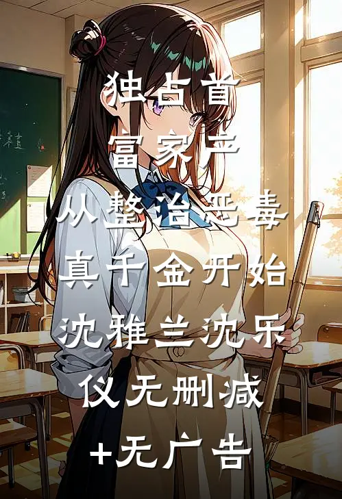 独占首富家产，从整治恶毒真千金开始沈雅兰沈乐仪无删减+无广告