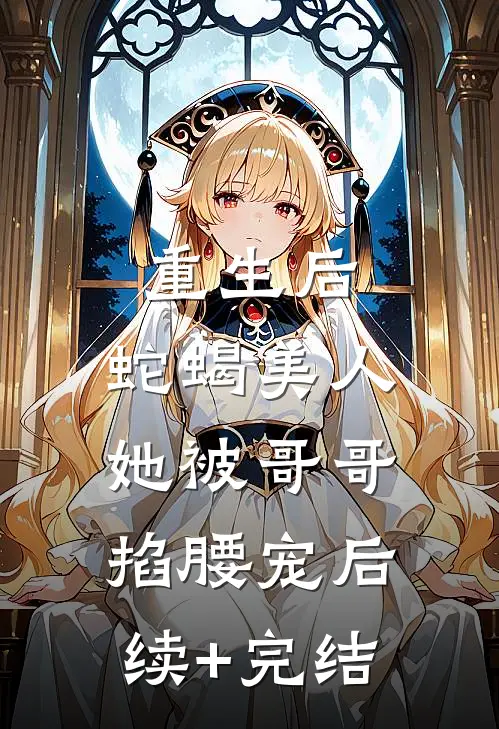 重生后，蛇蝎美人她被哥哥掐腰宠后续+完结