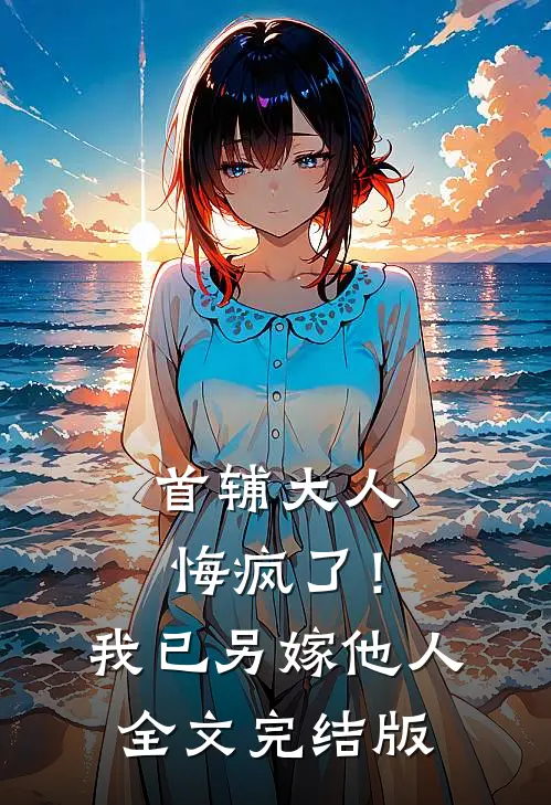 首辅大人悔疯了！我已另嫁他人全文完结版