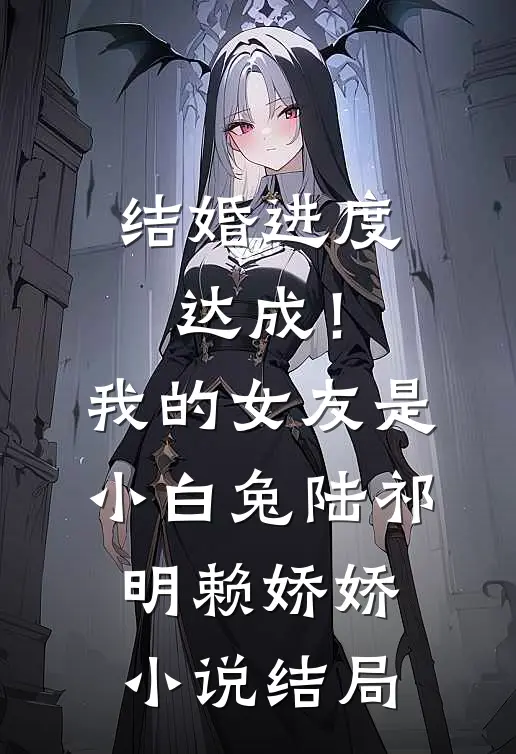 结婚进度达成！我的女友是小白兔陆祁明赖娇娇小说结局