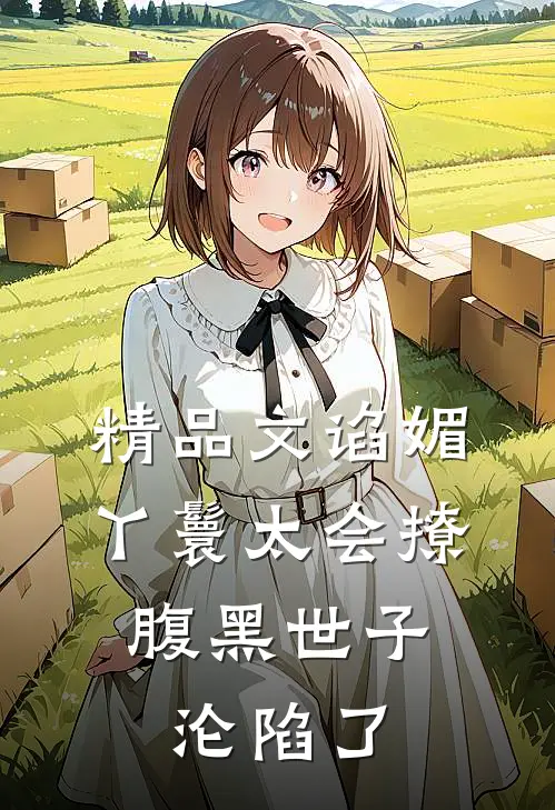 精品文谄媚丫鬟太会撩，腹黑世子沦陷了