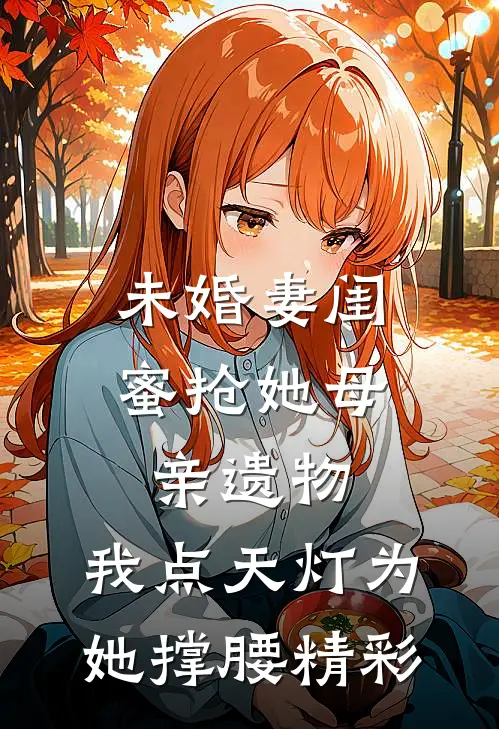 未婚妻闺蜜抢她母亲遗物，我点天灯为她撑腰精彩