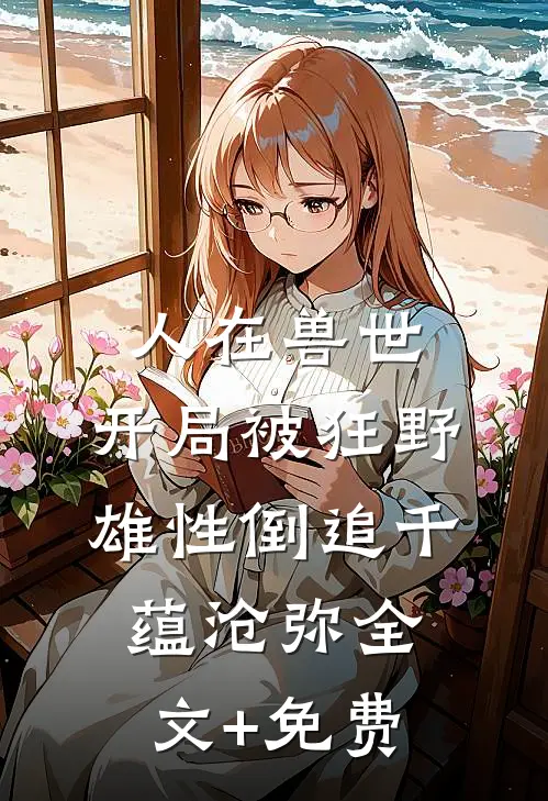 人在兽世，开局被狂野雄性倒追千蕴沧弥全文+免费