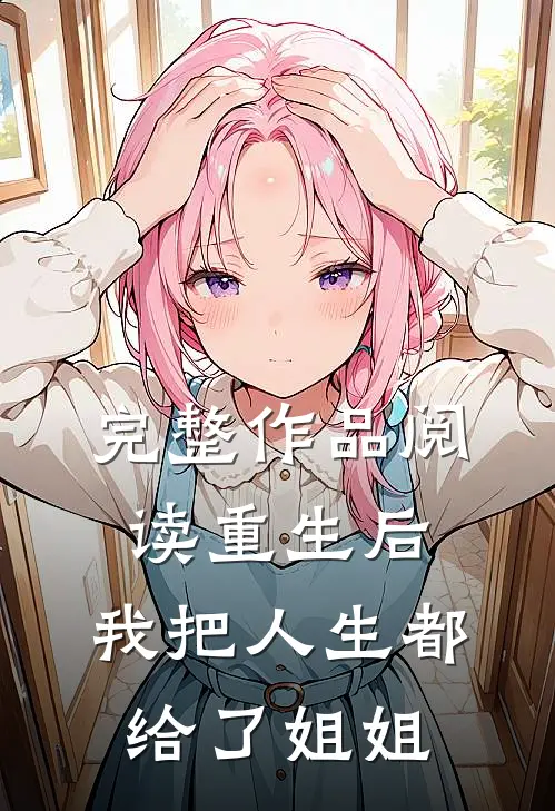 完整作品阅读重生后，我把人生都给了姐姐