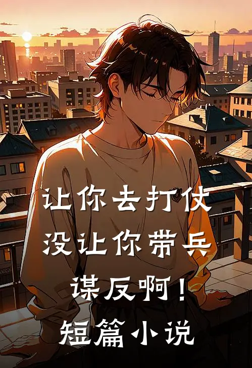 让你去打仗，没让你带兵谋反啊！短篇小说