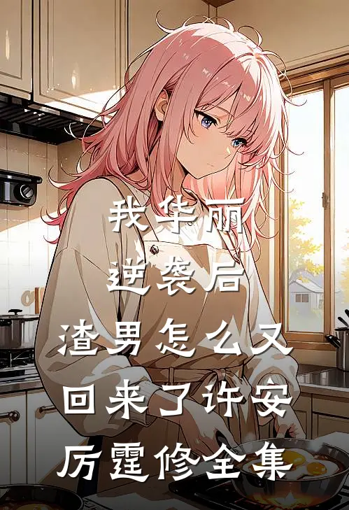 我华丽逆袭后，渣男怎么又回来了许安厉霆修全集