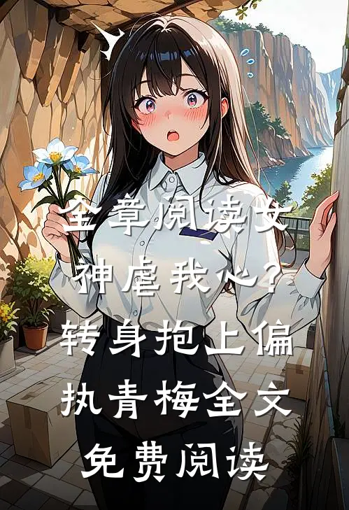 全章阅读女神虐我心?转身抱上偏执青梅全文免费阅读