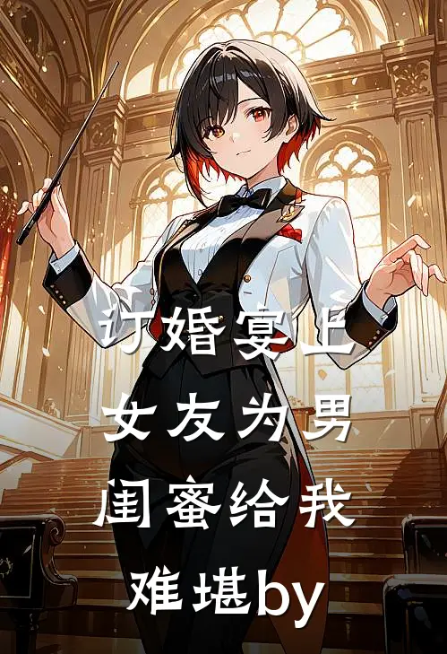 订婚宴上女友为男闺蜜给我难堪by