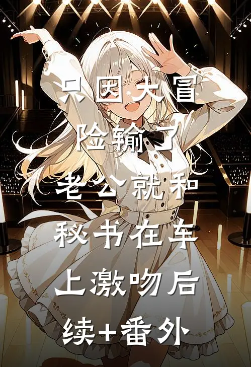 只因大冒险输了，老公就和秘书在车上激吻后续+番外