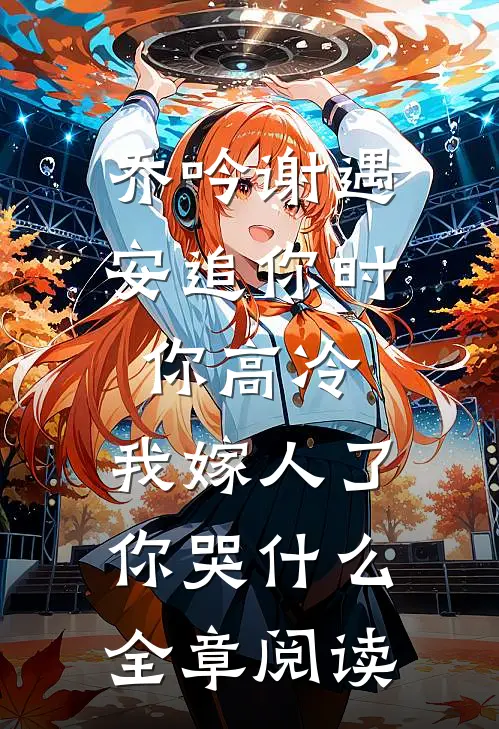 乔吟谢遇安追你时你高冷,我嫁人了你哭什么全章阅读