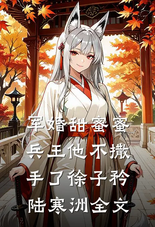 军婚甜蜜蜜，兵王他不撒手了徐子矜陆寒洲全文