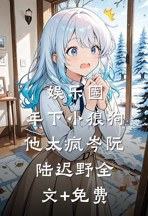 娱乐圈：年下小狼狗他太疯岑阮陆迟野全文+免费